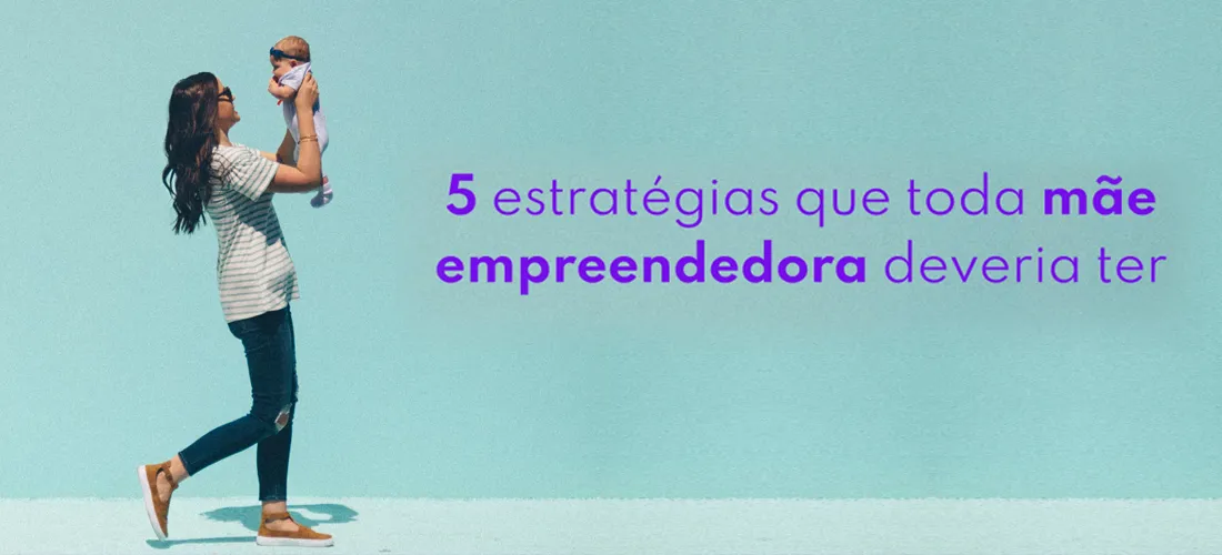 5 Estratégias que toda mãe empreendedora deveria ter